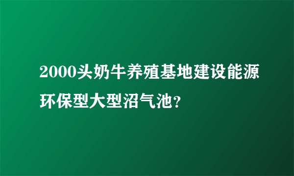 2000头奶牛养殖基地建设能源环保型大型沼气池？
