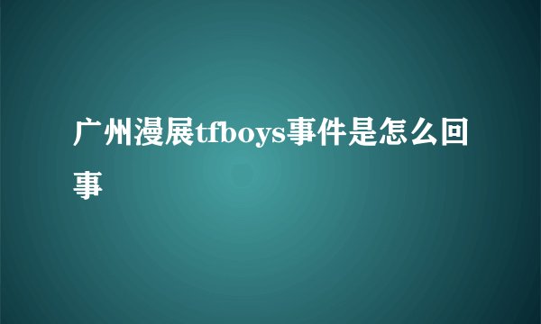 广州漫展tfboys事件是怎么回事