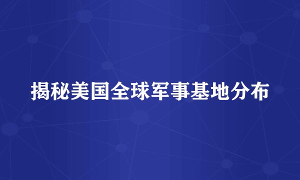 揭秘美国全球军事基地分布