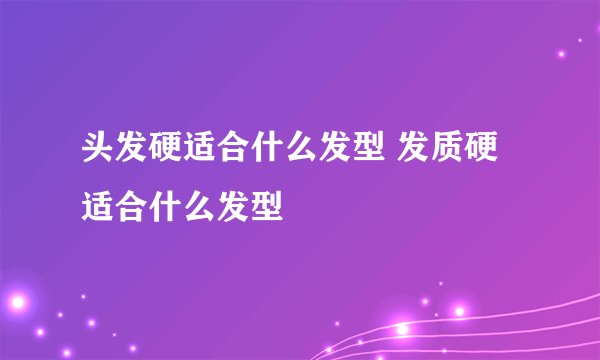 头发硬适合什么发型 发质硬适合什么发型