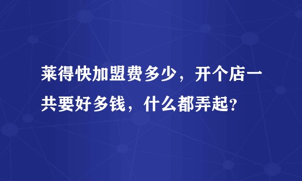 莱得快加盟费多少，开个店一共要好多钱，什么都弄起？