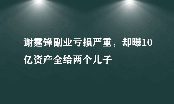 谢霆锋副业亏损严重，却曝10亿资产全给两个儿子