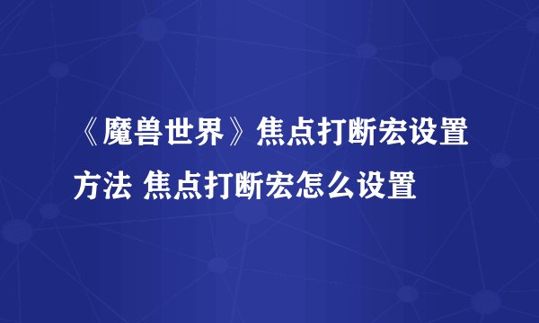 《魔兽世界》焦点打断宏设置方法 焦点打断宏怎么设置