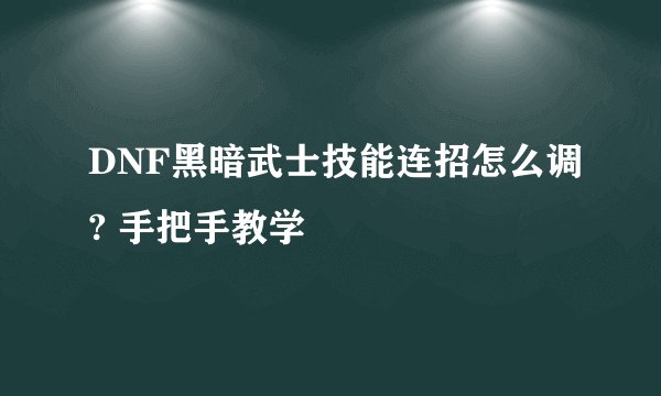 DNF黑暗武士技能连招怎么调? 手把手教学