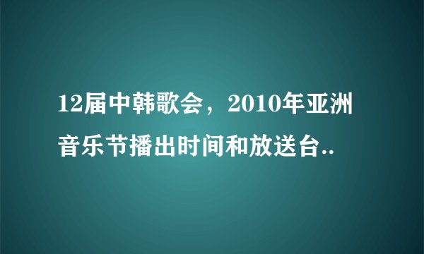12届中韩歌会，2010年亚洲音乐节播出时间和放送台..