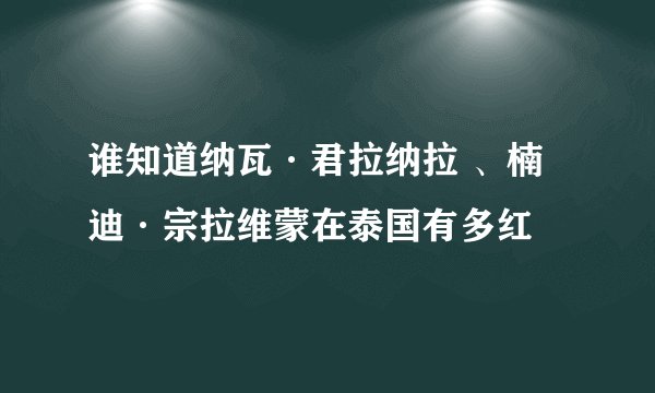 谁知道纳瓦·君拉纳拉 、楠迪·宗拉维蒙在泰国有多红