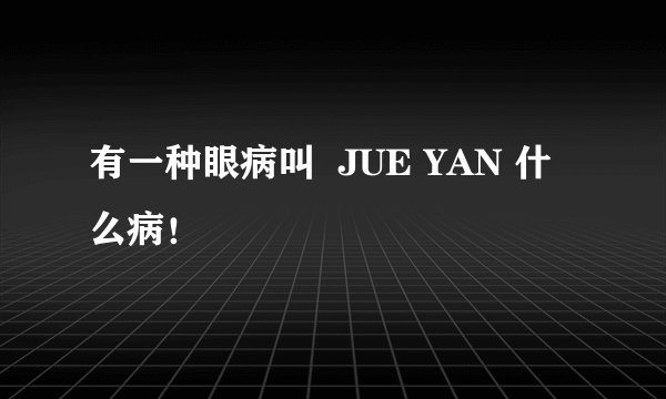 有一种眼病叫  JUE YAN 什么病！