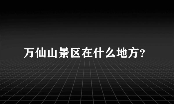 万仙山景区在什么地方？