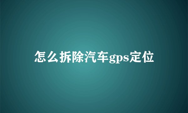 怎么拆除汽车gps定位