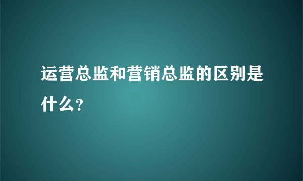运营总监和营销总监的区别是什么？
