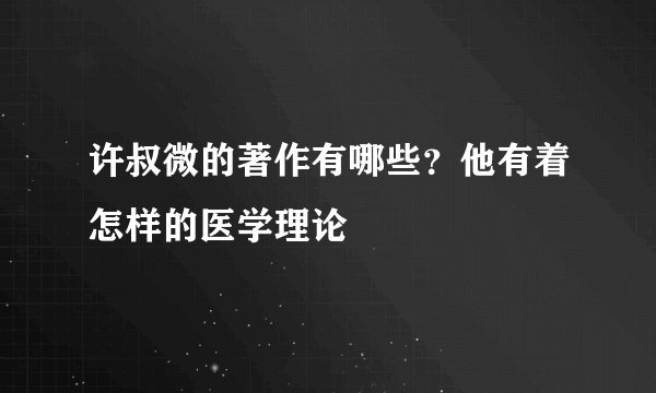 许叔微的著作有哪些？他有着怎样的医学理论