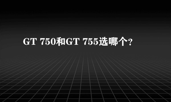GT 750和GT 755选哪个？
