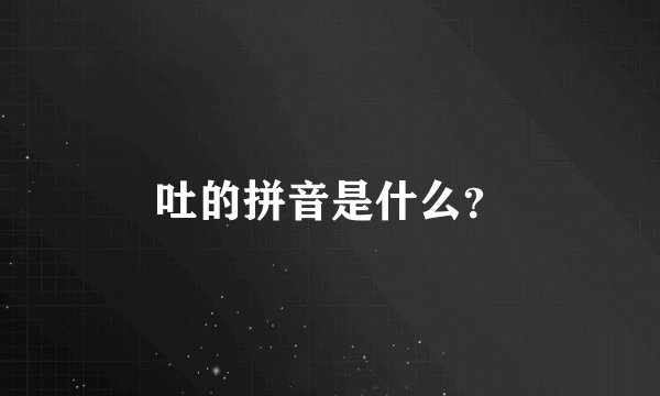 吐的拼音是什么？