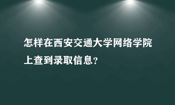 怎样在西安交通大学网络学院上查到录取信息？
