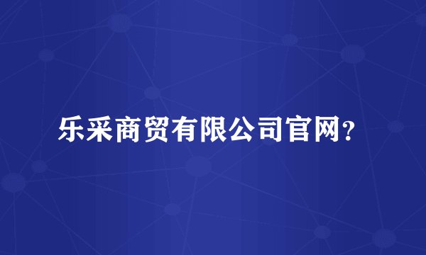 乐采商贸有限公司官网？