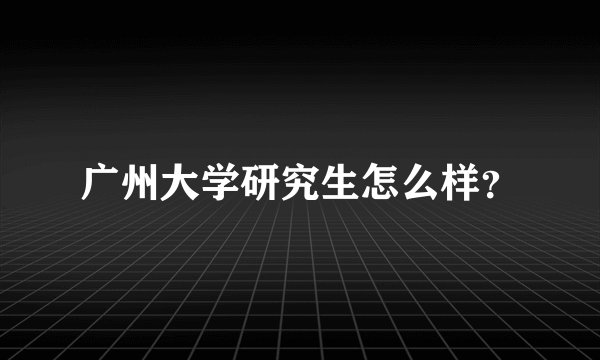 广州大学研究生怎么样？