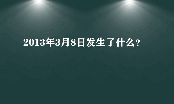 2013年3月8日发生了什么？