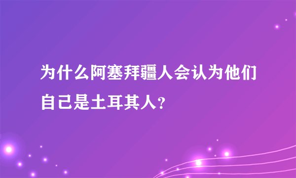 为什么阿塞拜疆人会认为他们自己是土耳其人？