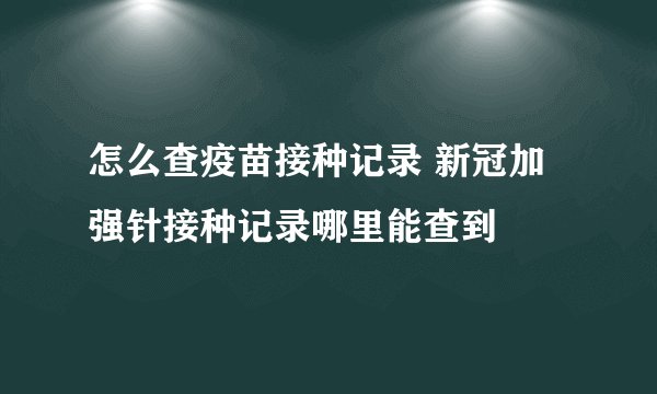 怎么查疫苗接种记录 新冠加强针接种记录哪里能查到