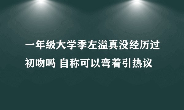 一年级大学季左溢真没经历过初吻吗 自称可以弯着引热议