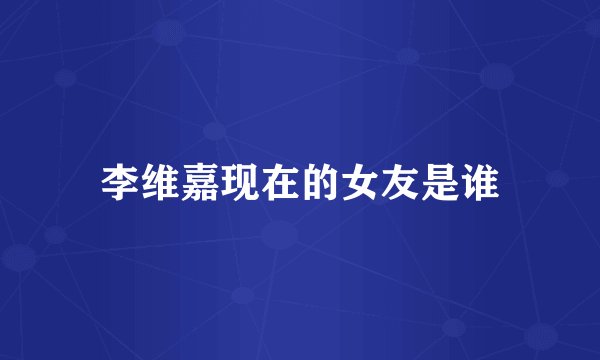 李维嘉现在的女友是谁