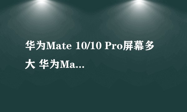 华为Mate 10/10 Pro屏幕多大 华为Mate 10/10 Pro是全面屏吗