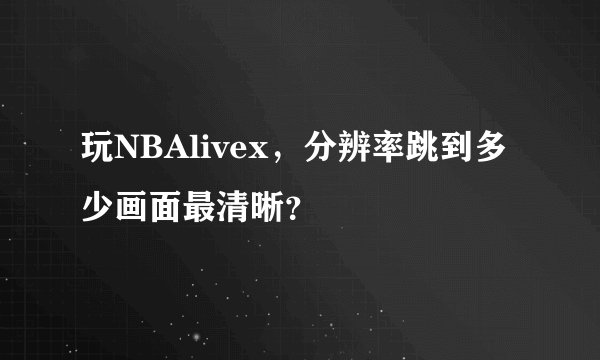 玩NBAlivex，分辨率跳到多少画面最清晰？