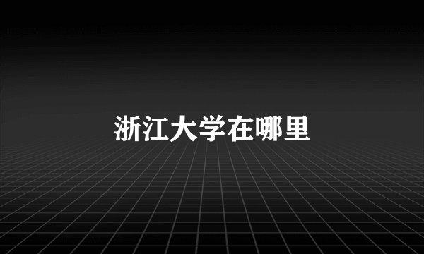 浙江大学在哪里