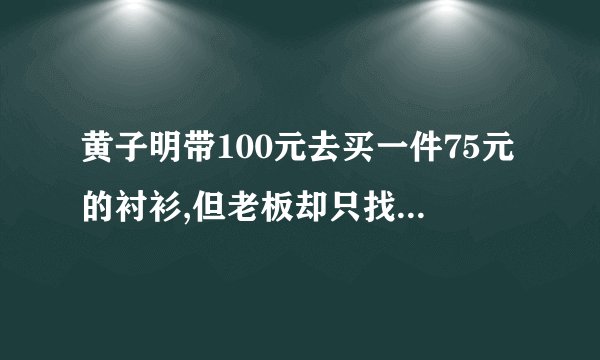黄子明带100元去买一件75元的衬衫,但老板却只找了5块钱给他,为什么?