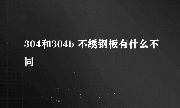 304和304b 不绣钢板有什么不同