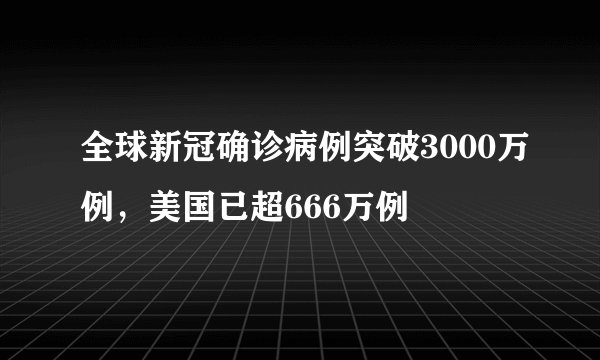 全球新冠确诊病例突破3000万例，美国已超666万例