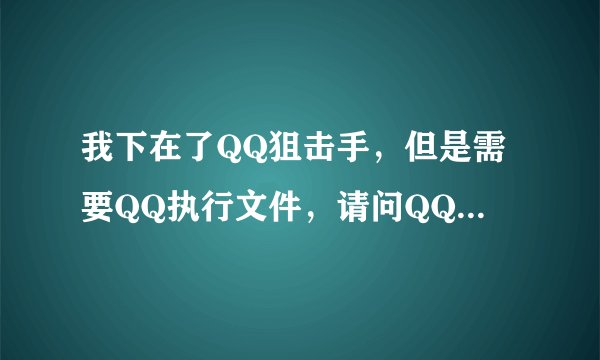 我下在了QQ狙击手，但是需要QQ执行文件，请问QQ执行文件是指什么