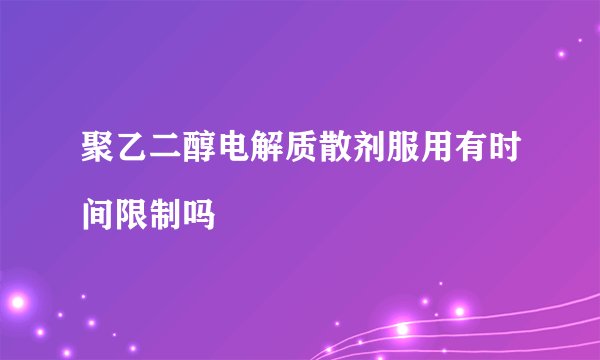 聚乙二醇电解质散剂服用有时间限制吗
