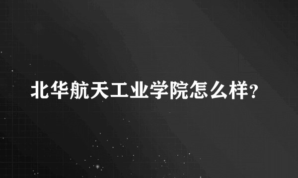 北华航天工业学院怎么样？
