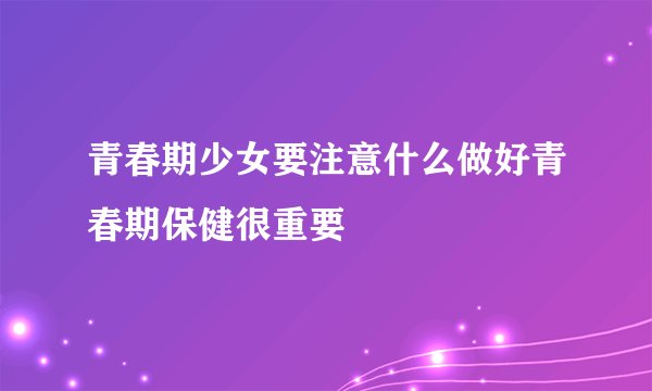 青春期少女要注意什么做好青春期保健很重要