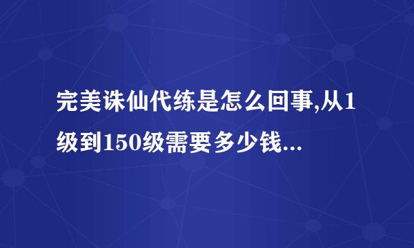 完美诛仙代练是怎么回事,从1级到150级需要多少钱,需要多少时间