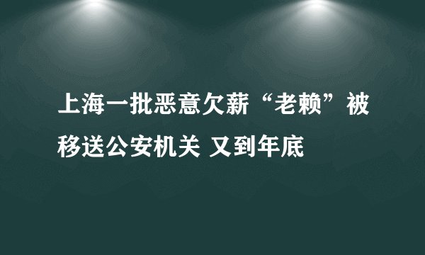 上海一批恶意欠薪“老赖”被移送公安机关 又到年底