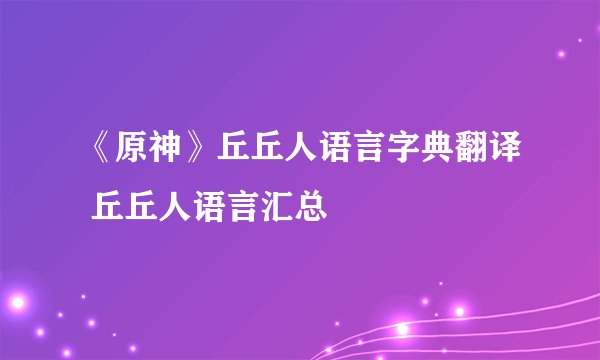 《原神》丘丘人语言字典翻译 丘丘人语言汇总