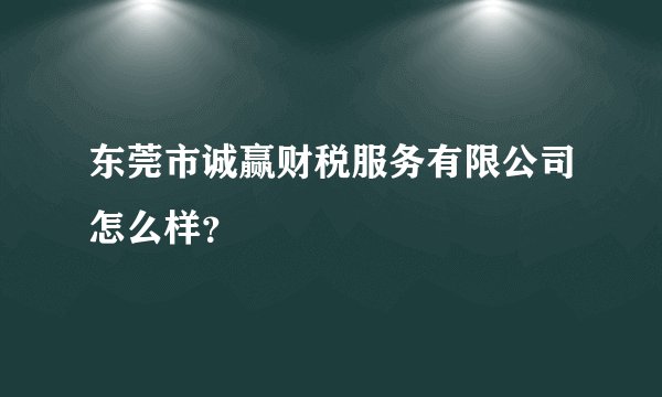 东莞市诚赢财税服务有限公司怎么样？