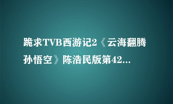 跪求TVB西游记2《云海翻腾孙悟空》陈浩民版第42集（最后一集）中41分05秒开始的插曲。
