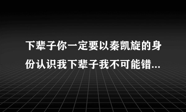 下辈子你一定要以秦凯旋的身份认识我下辈子我不可能错过这个好男孩儿？