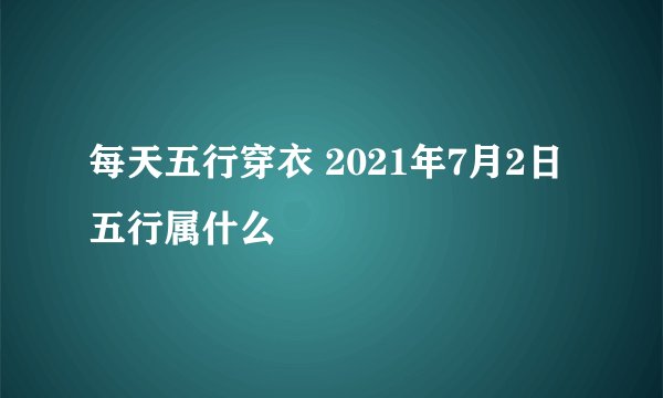每天五行穿衣 2021年7月2日五行属什么