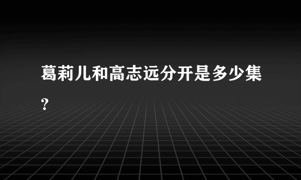 葛莉儿和高志远分开是多少集？