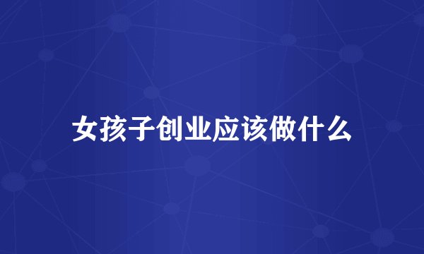 女孩子创业应该做什么