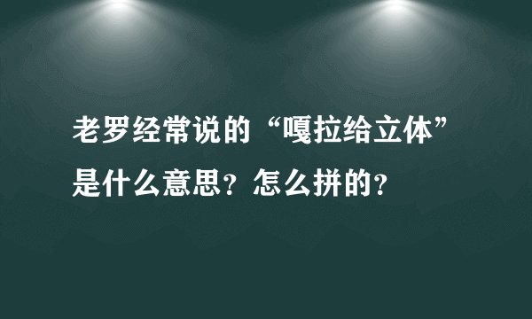 老罗经常说的“嘎拉给立体”是什么意思？怎么拼的？