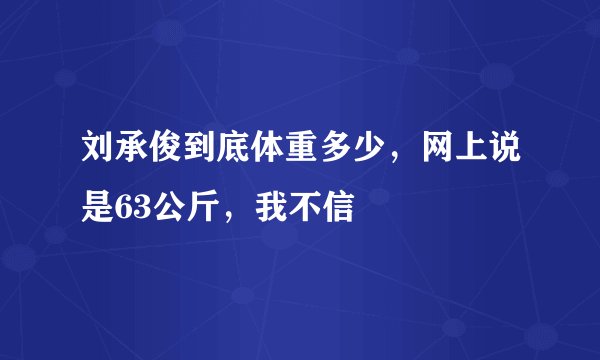 刘承俊到底体重多少，网上说是63公斤，我不信