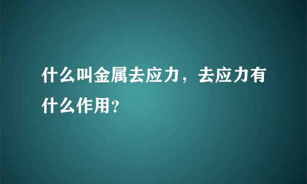 什么叫金属去应力，去应力有什么作用？