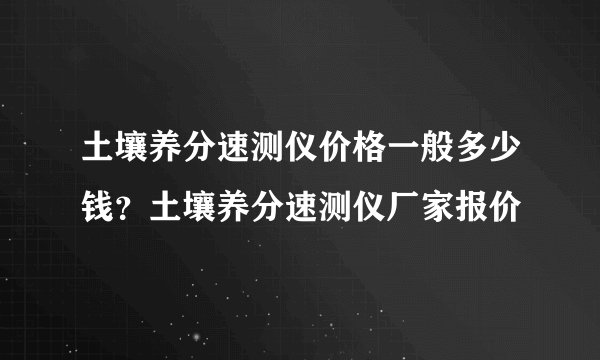 土壤养分速测仪价格一般多少钱？土壤养分速测仪厂家报价