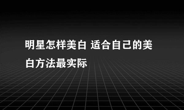 明星怎样美白 适合自己的美白方法最实际