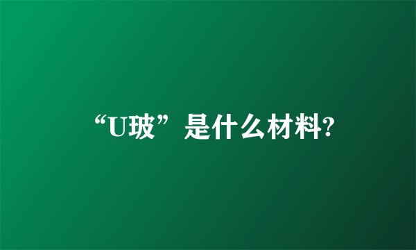 “U玻”是什么材料?